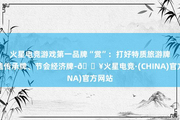 火星电竞游戏第一品牌　　“赏”：打好特质旅游牌、非遗传承牌、节会经济牌-🔥火星电竞·(CHINA)官方网站