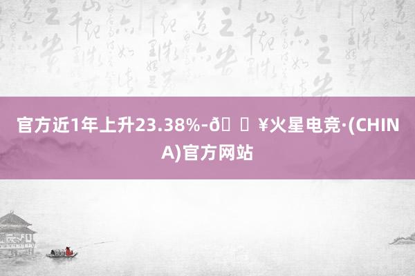 官方近1年上升23.38%-🔥火星电竞·(CHINA)官方网站