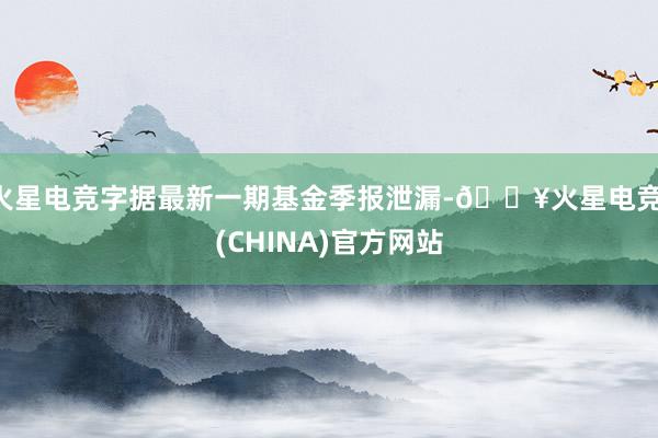 火星电竞字据最新一期基金季报泄漏-🔥火星电竞·(CHINA)官方网站