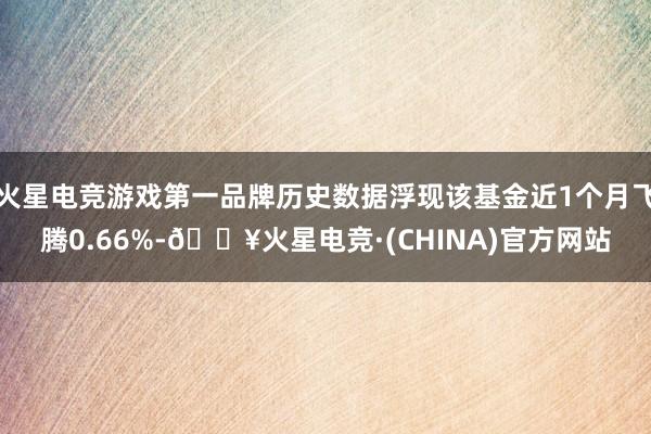 火星电竞游戏第一品牌历史数据浮现该基金近1个月飞腾0.66%-🔥火星电竞·(CHINA)官方网站