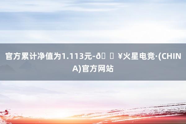 官方累计净值为1.113元-🔥火星电竞·(CHINA)官方网站