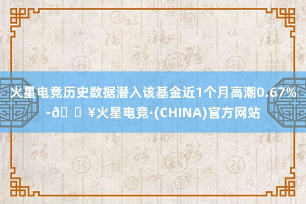 火星电竞历史数据潜入该基金近1个月高潮0.67%-🔥火星电竞·(CHINA)官方网站