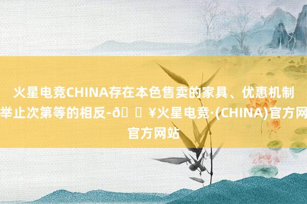 火星电竞CHINA存在本色售卖的家具、优惠机制、举止次第等的相反-🔥火星电竞·(CHINA)官方网站