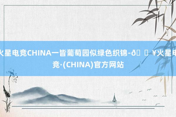 火星电竞CHINA一皆葡萄园似绿色织锦-🔥火星电竞·(CHINA)官方网站