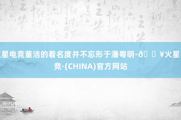 火星电竞董洁的着名度并不忘形于潘粤明-🔥火星电竞·(CHINA)官方网站