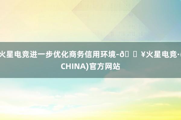 火星电竞进一步优化商务信用环境-🔥火星电竞·(CHINA)官方网站