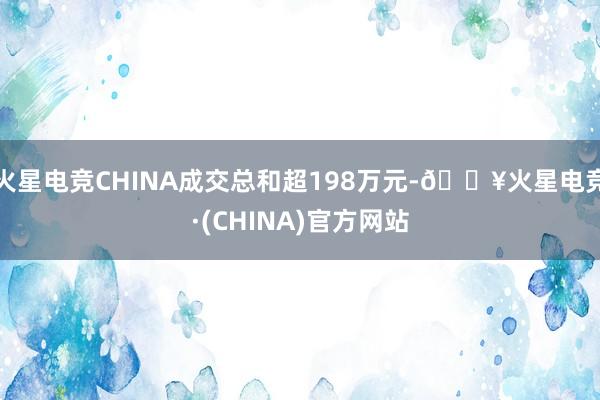 火星电竞CHINA成交总和超198万元-🔥火星电竞·(CHINA)官方网站