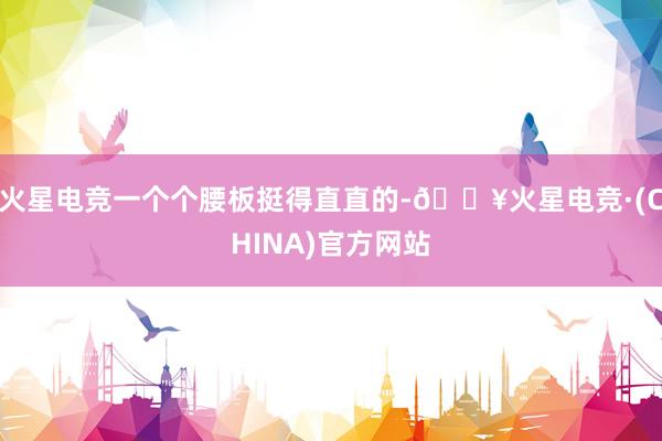 火星电竞一个个腰板挺得直直的-🔥火星电竞·(CHINA)官方网站