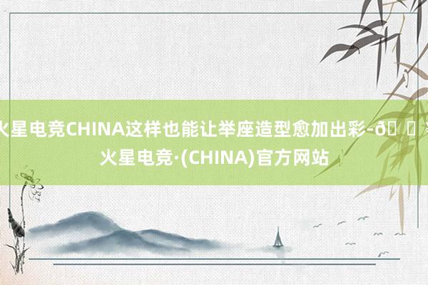 火星电竞CHINA这样也能让举座造型愈加出彩-🔥火星电竞·(CHINA)官方网站