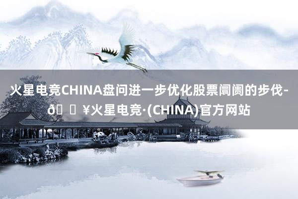 火星电竞CHINA盘问进一步优化股票阛阓的步伐-🔥火星电竞·(CHINA)官方网站
