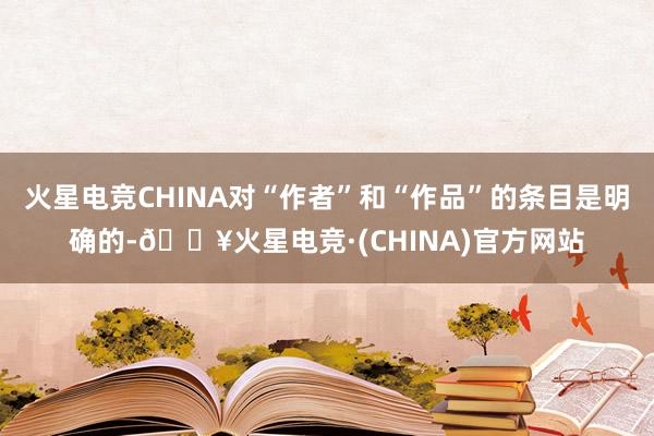 火星电竞CHINA对“作者”和“作品”的条目是明确的-🔥火星电竞·(CHINA)官方网站