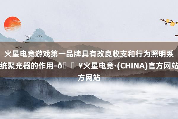 火星电竞游戏第一品牌具有改良收支和行为照明系统聚光器的作用-🔥火星电竞·(CHINA)官方网站