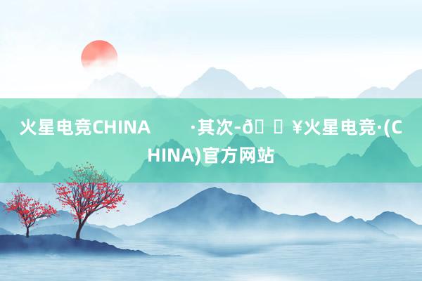 火星电竞CHINA        ·其次-🔥火星电竞·(CHINA)官方网站
