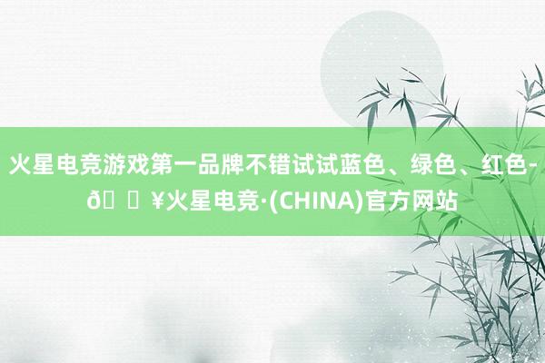 火星电竞游戏第一品牌不错试试蓝色、绿色、红色-🔥火星电竞·(CHINA)官方网站