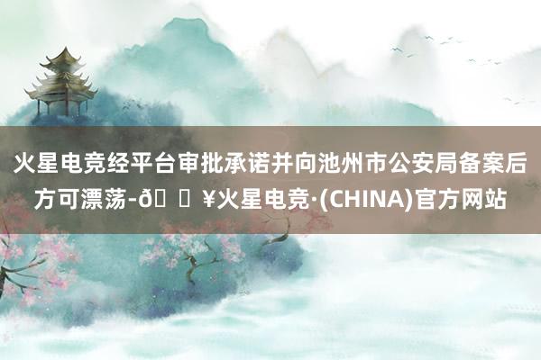 火星电竞经平台审批承诺并向池州市公安局备案后方可漂荡-🔥火星电竞·(CHINA)官方网站