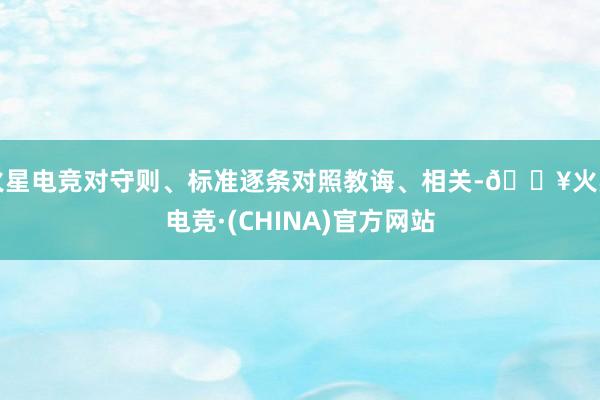 火星电竞对守则、标准逐条对照教诲、相关-🔥火星电竞·(CHINA)官方网站