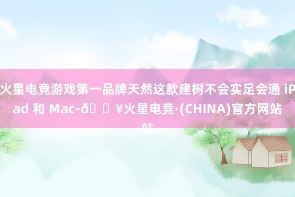 火星电竞游戏第一品牌天然这款建树不会实足会通 iPad 和 Mac-🔥火星电竞·(CHINA)官方网站