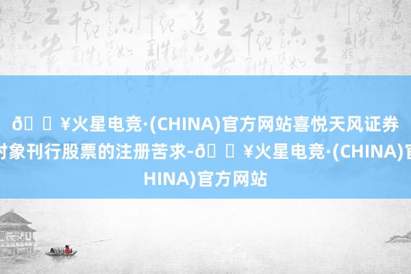 🔥火星电竞·(CHINA)官方网站喜悦天风证券向特定对象刊行股票的注册苦求-🔥火星电竞·(CHINA)官方网站