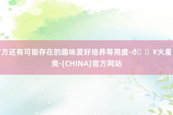 官方还有可能存在的趣味爱好培养等用度-🔥火星电竞·(CHINA)官方网站