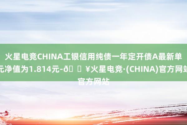 火星电竞CHINA工银信用纯债一年定开债A最新单元净值为1.814元-🔥火星电竞·(CHINA)官方网站