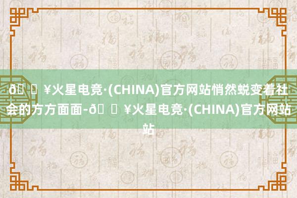 🔥火星电竞·(CHINA)官方网站悄然蜕变着社会的方方面面-🔥火星电竞·(CHINA)官方网站
