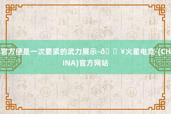 官方便是一次要紧的武力展示-🔥火星电竞·(CHINA)官方网站