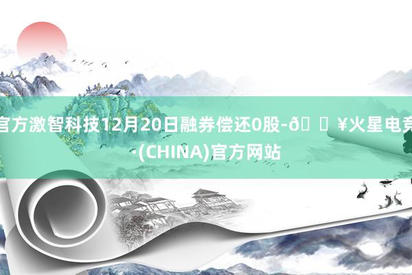 官方激智科技12月20日融券偿还0股-🔥火星电竞·(CHINA)官方网站