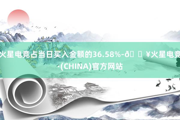 火星电竞占当日买入金额的36.58%-🔥火星电竞·(CHINA)官方网站