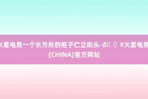 火星电竞一个长方形的柜子伫立街头-🔥火星电竞·(CHINA)官方网站
