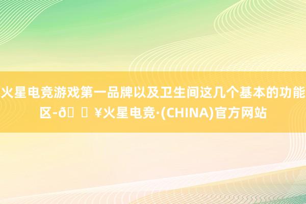 火星电竞游戏第一品牌以及卫生间这几个基本的功能区-🔥火星电竞·(CHINA)官方网站