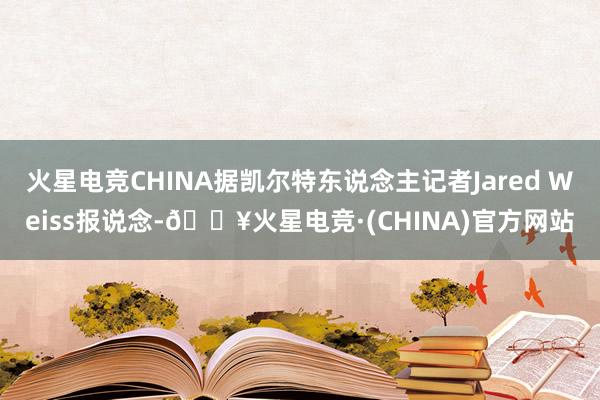 火星电竞CHINA据凯尔特东说念主记者Jared Weiss报说念-🔥火星电竞·(CHINA)官方网站
