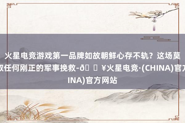 火星电竞游戏第一品牌如故朝鲜心存不轨？这场莫得提取任何刚正的军事挽救-🔥火星电竞·(CHINA)官方网站