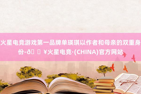 火星电竞游戏第一品牌单瑛琪以作者和母亲的双重身份-🔥火星电竞·(CHINA)官方网站