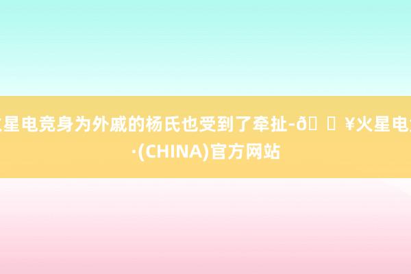 火星电竞身为外戚的杨氏也受到了牵扯-🔥火星电竞·(CHINA)官方网站
