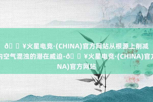 🔥火星电竞·(CHINA)官方网站从根源上削减了室内空气混浊的潜在威迫-🔥火星电竞·(CHINA)官方网站
