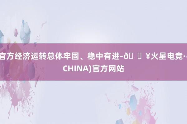 官方经济运转总体牢固、稳中有进-🔥火星电竞·(CHINA)官方网站