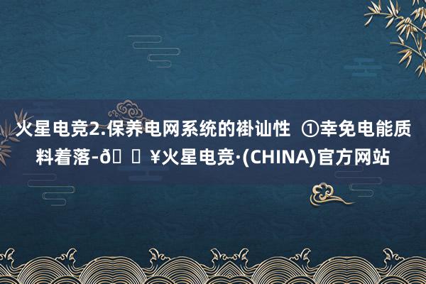 火星电竞2.保养电网系统的褂讪性  ①幸免电能质料着落-🔥火星电竞·(CHINA)官方网站