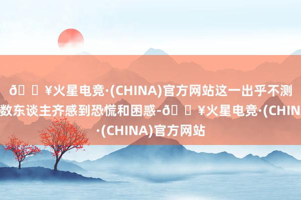 🔥火星电竞·(CHINA)官方网站这一出乎不测的变故让扫数东谈主齐感到恐慌和困惑-🔥火星电竞·(CHINA)官方网站