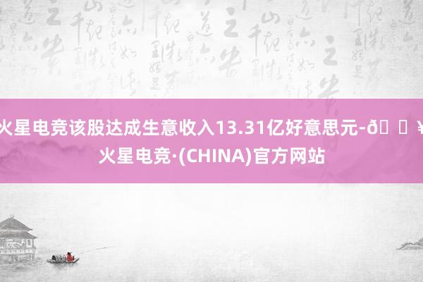 火星电竞该股达成生意收入13.31亿好意思元-🔥火星电竞·(CHINA)官方网站