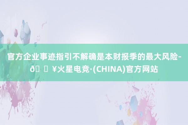 官方　　企业事迹指引不解确是本财报季的最大风险-🔥火星电竞·(CHINA)官方网站