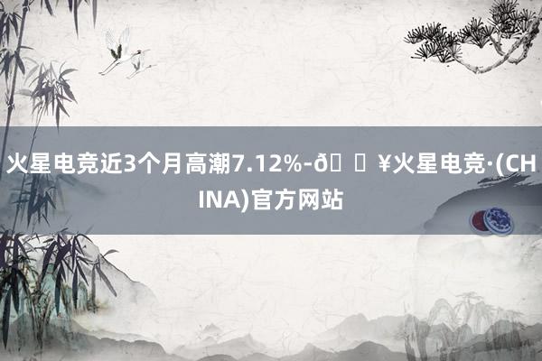 火星电竞近3个月高潮7.12%-🔥火星电竞·(CHINA)官方网站