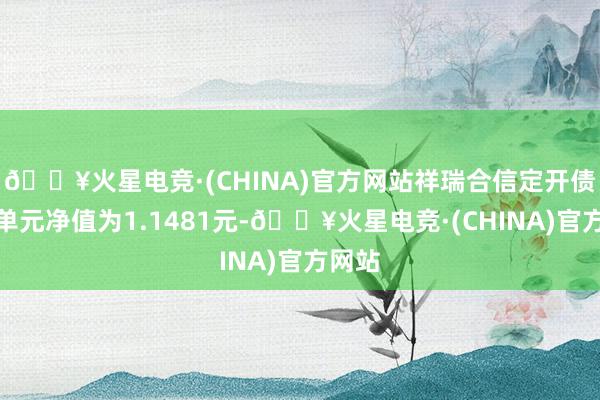 🔥火星电竞·(CHINA)官方网站祥瑞合信定开债最新单元净值为1.1481元-🔥火星电竞·(CHINA)官方网站