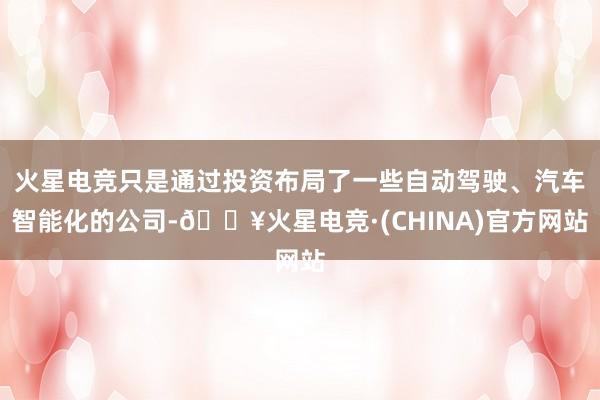 火星电竞只是通过投资布局了一些自动驾驶、汽车智能化的公司-🔥火星电竞·(CHINA)官方网站