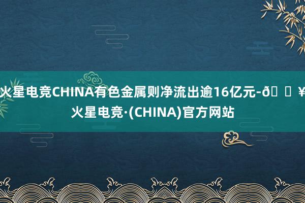 火星电竞CHINA有色金属则净流出逾16亿元-🔥火星电竞·(CHINA)官方网站