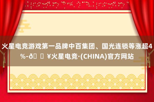 火星电竞游戏第一品牌中百集团、国光连锁等涨超4%-🔥火星电竞·(CHINA)官方网站