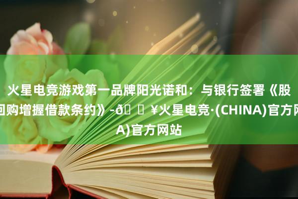 火星电竞游戏第一品牌阳光诺和：与银行签署《股票回购增握借款条约》-🔥火星电竞·(CHINA)官方网站