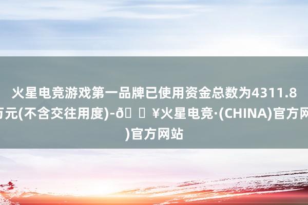 火星电竞游戏第一品牌已使用资金总数为4311.86万元(不含交往用度)-🔥火星电竞·(CHINA)官方网站
