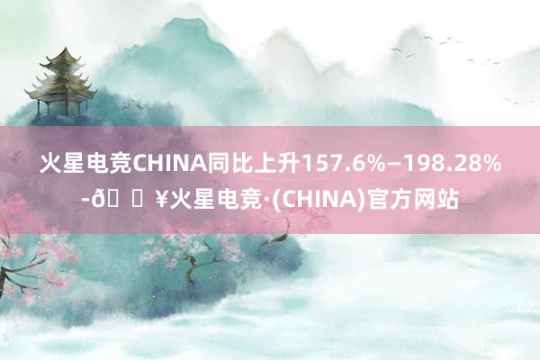 火星电竞CHINA同比上升157.6%—198.28%-🔥火星电竞·(CHINA)官方网站