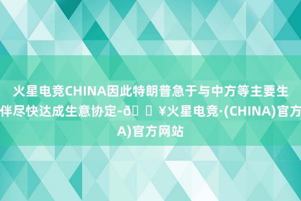 火星电竞CHINA因此特朗普急于与中方等主要生意伙伴尽快达成生意协定-🔥火星电竞·(CHINA)官方网站