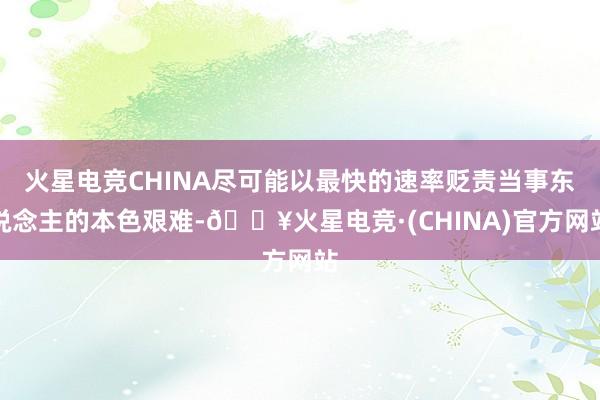 火星电竞CHINA尽可能以最快的速率贬责当事东说念主的本色艰难-🔥火星电竞·(CHINA)官方网站